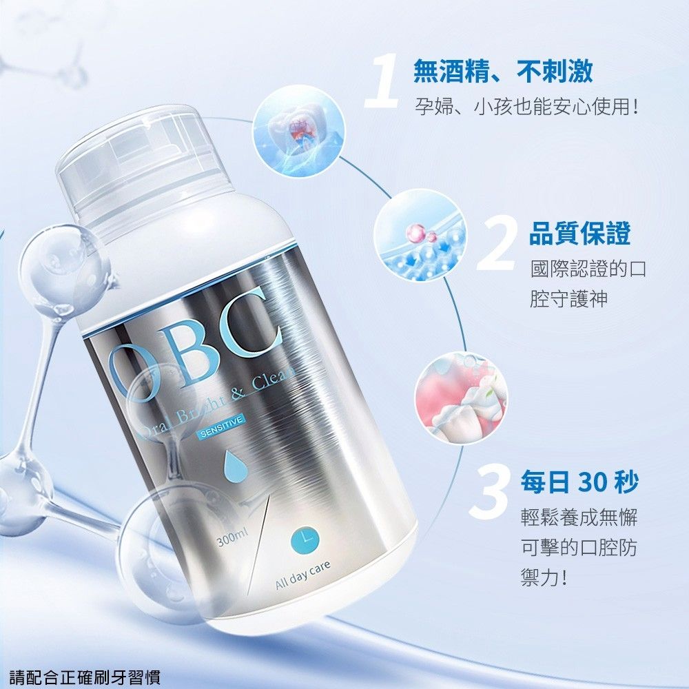 & CleaSENSITIVE請配合正確刷牙習慣300mlAll day care1無酒精、不刺激孕婦、小孩也能安心使用!2品質保證國際認證的口腔守護神3每日 30 秒輕鬆養成無懈可擊的口腔防禦力!