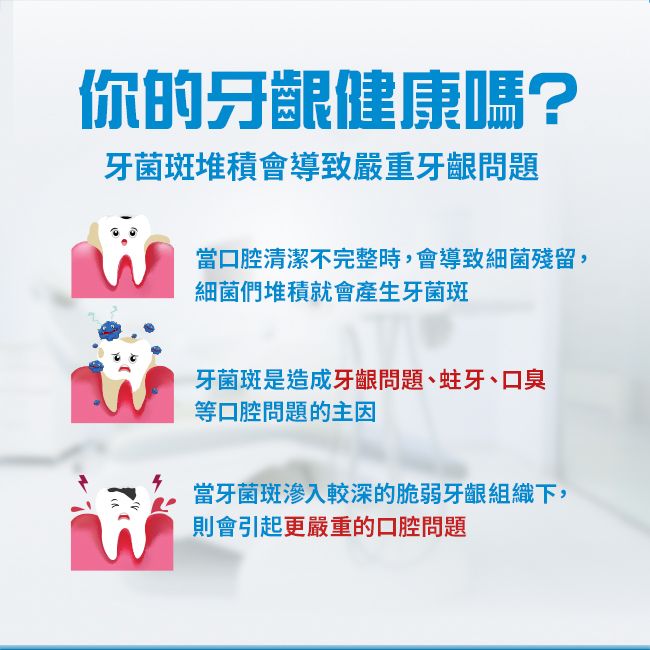 你的牙齦健康嗎?牙菌斑堆積會導致嚴重牙齦問題當口腔清潔不完整時,會導致細菌殘留,細菌們堆積就會產生牙菌斑牙菌斑是造成牙齦問題、蛀牙、口臭等口腔問題的主因當牙菌斑較深的脆弱牙齦組織下,則會引起更嚴重的口腔問題