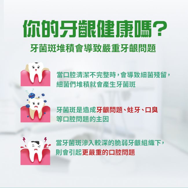 你的牙齦健康嗎?牙菌斑堆積會導致嚴重牙齦問題當口腔清潔不完整時,會導致細菌殘留,細菌們堆積就會產生牙菌斑牙菌斑是造成牙齦問題、蛀牙、口臭等口腔問題的主因當牙菌斑較深的脆弱牙齦組織下,則會引起更嚴重的口腔問題