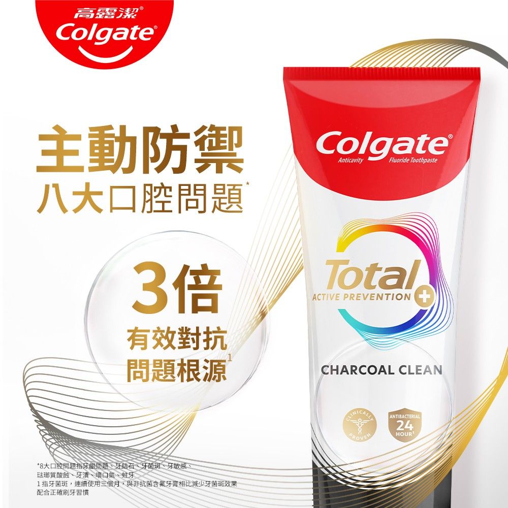 高露潔®Colgate主動防禦八大口腔問題3倍有效對抗Colgate®AnticavityFluoride ToothpasteTotalACTIVE PREVENTION問題根源CHARCOAL CLEAN*8大口腔問題指問題牙結石、牙菌斑、牙敏感、琺瑯質酸蝕、牙、口氣、蛀牙1指牙菌斑,連續使用三個月,與非抗菌含氟牙膏相比減少牙菌斑效果配合正確刷牙習慣ANTIBACTERIAL24HOUR