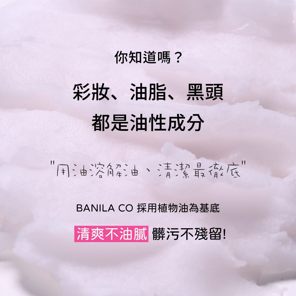 你知道嗎?彩妝、油脂、黑頭都是油性成分用油溶解油、清潔最徹底BANILA CO 採用植物油為基底|清爽不油膩 髒污不殘留!