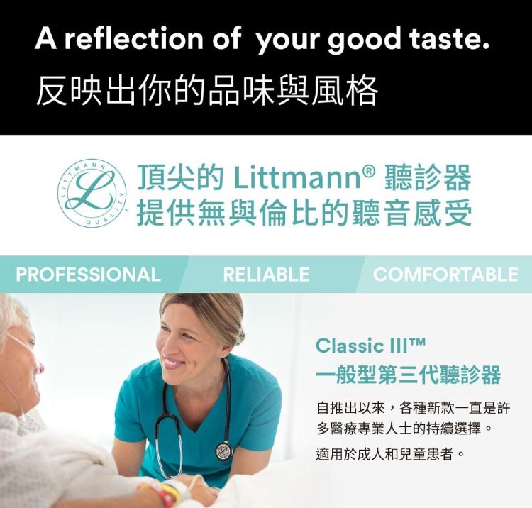 A reflection of your good taste.反映出你的品味與風格L頂尖的 Littmann® 提供無與倫比的聽音感受PROFESSIONALRELIABLECOMFORTABLEClassic 一般型第三代聽診器自推出以來,各種新款一直是許多醫療專業人士的持續選擇。適用於成人和兒童患者。