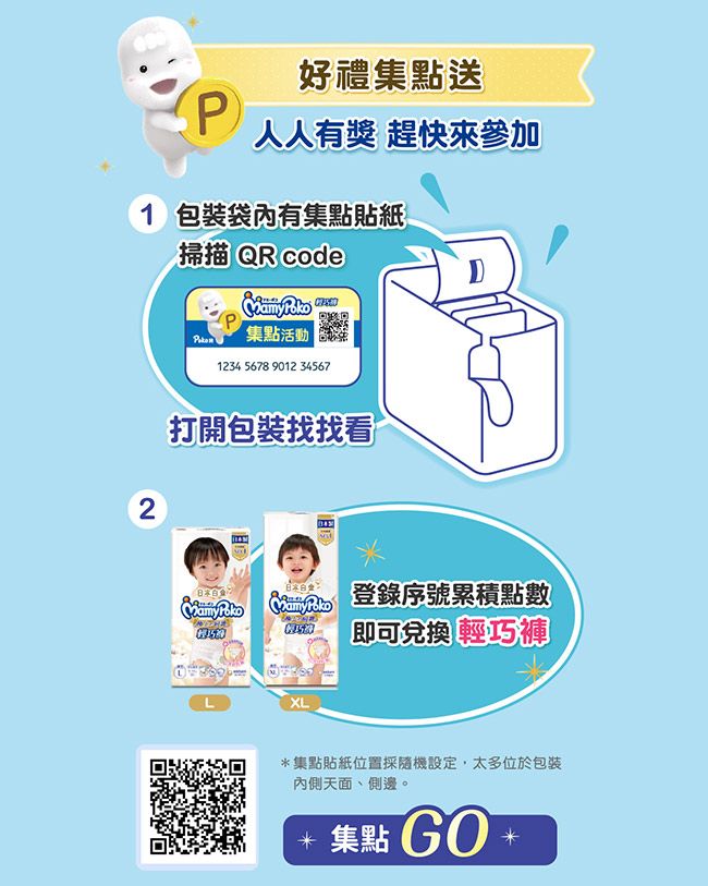 好禮集點送P人人有獎 趕快1 有集點貼紙掃描QR code 集點活動12345678 9012 345672打開包裝找找看登錄序號累積點數即可兌換 輕巧褲XL*集點貼紙位置採隨機設定,太多位於包裝內側天面、側邊。 集點  +