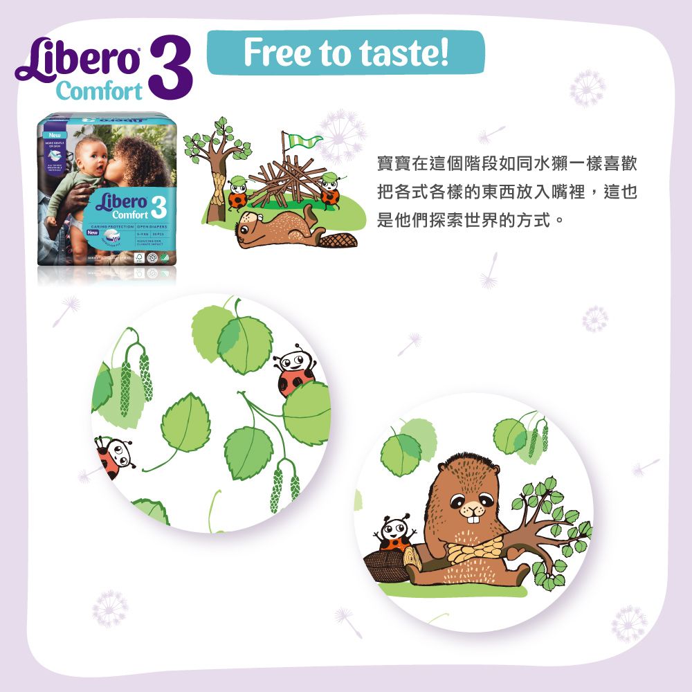 Libero ComfortFree to taste!寶寶在這個階段如同水獺一樣喜歡LiberoComfort 3把各式各樣的東西放入嘴裡,這也   是他們探索世界的方式。