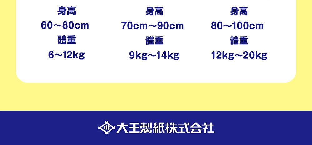 身高60~80cm體重6~12kg身高70cm~90cm體重9kg~14kg身高80~100cm體重12kg~20kg◆大王製紙株式会社
