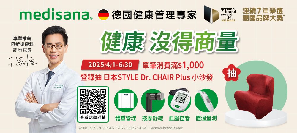 medisana. 德國健康管理專家專業推薦恆新復健科診所院長恒 連續7年榮獲24 德國品牌大獎winner健康 沒得商量2025/4/1-6/30單筆消費滿$1,000登錄抽日本STYLE Dr. CHAIR Plus 小沙發抽查看活動詳情 體重管理 按摩舒緩 血壓控管 體溫量測2018、2019、2020、2021、2022、2023、2024:German-brand-award