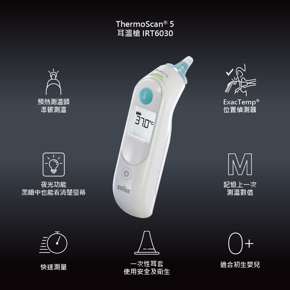預熱測溫頭準確測溫ThermoScan ® 5耳溫槍 IRT6030BRAUN夜光功能黑暗中也能看清楚螢幕快速測量一次性耳套使用安全及衛生ExacTemp®位置偵測器M記憶上一次測溫數值+適合初生嬰兒