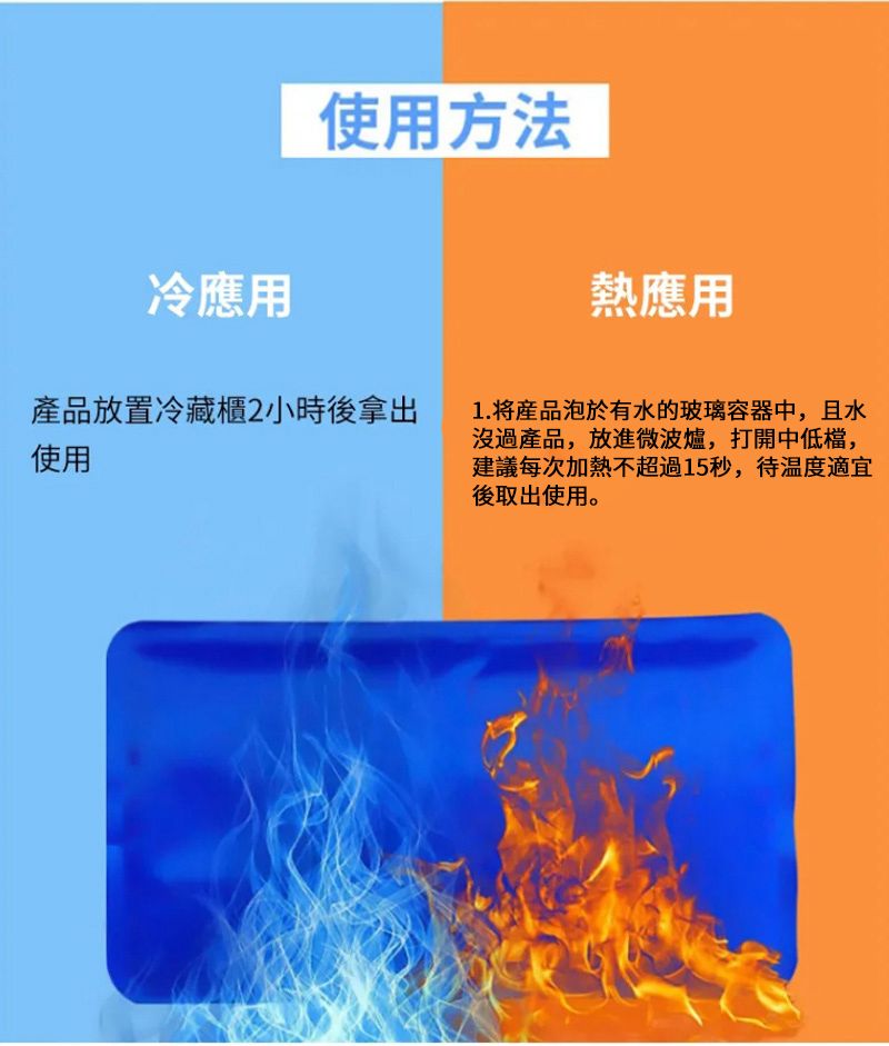 冷應用使用方法產品放置冷藏櫃2小時後拿出使用熱應用1.将泡於有水的玻璃容器中,且水沒過產品,放進微波爐,打開中低檔,建議每次加熱不超過15秒,待温度適宜後取出使用。