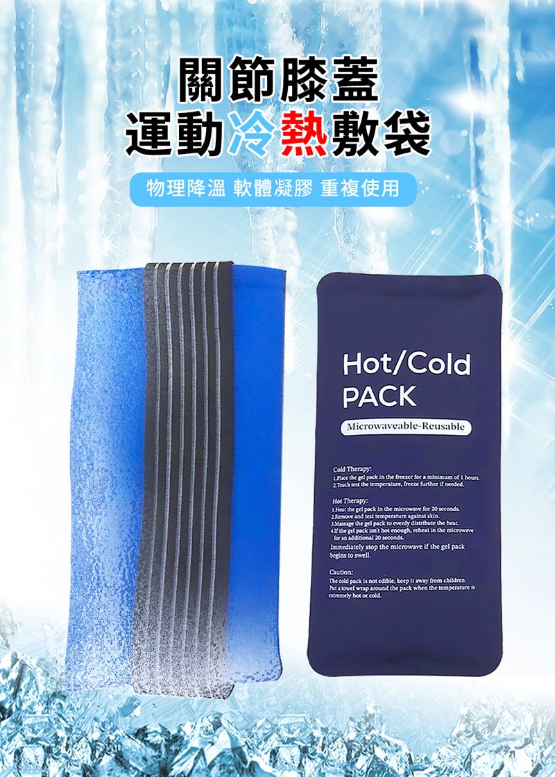 關節膝蓋運動冷熱敷袋物理降溫 軟體凝膠 重複使用Hot/ColdPACKMicrowveable-ReusableCold Therapy: the  pack  the freezer for a  of    test the  freeze further if neededHot Therapy: the  pack in the  for 20 seconds and test temperature against skin the gel pack to evenly dtribute the  the gel pack  hot enough, reheat in the microwavefor an addional 20 secondsImmediately stop the microwave if the gel packbegins to swellCaution:The cold pack is not edible, keep it away from children a  wrap around the pack when the temperature is hot or cold.