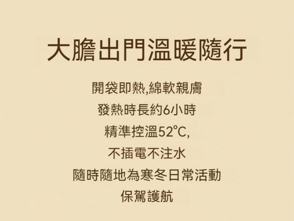 大膽出門溫暖開袋即熱,綿軟親膚發熱時長約6小時精準控溫52,不插電不注水隨時隨地為寒冬日常活動保駕護航