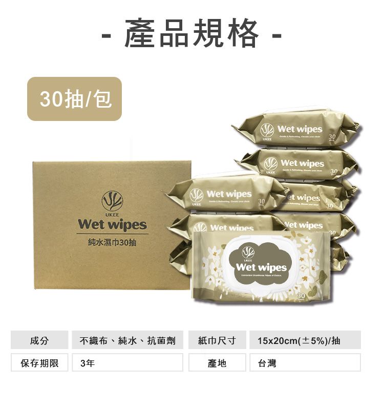 30抽/包- 產品規格 - 純水濕巾30抽Wet wipesWet wipesWet wipesWet wipes3030et wipes30Wet wipesWet wipes30成分不織布、純水、抗菌劑紙巾尺寸15x20cm(±5%)/抽保存期限3年產地台灣