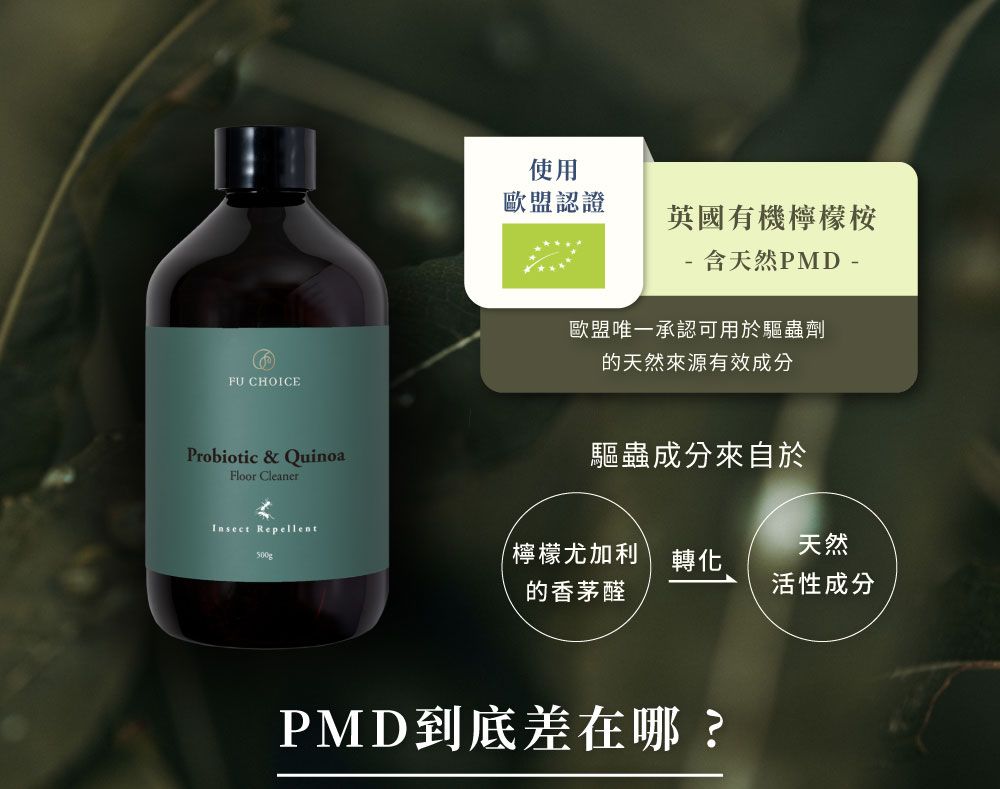 FU CHOICEProbiotic & QuinoaFloor Cleaner使用歐盟認證英國有機檸檬桉 含天然PMD -歐盟唯一承認可用於驅蟲劑的天然來源有效成分驅蟲成分來自於 Repellent500g檸檬尤加利天然轉化的香茅醛活性成分PMD到底差在哪?