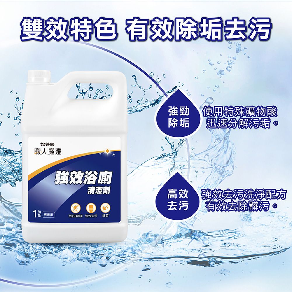 雙效特色 有效除去污妙管家職人嚴選效浴廁清潔劑專業用快速分解垢 強效去污 除菌強勁 使用特殊礦物酸除垢 迅速分解。高效 強效去污洗淨配方去污 有效去除髒污。