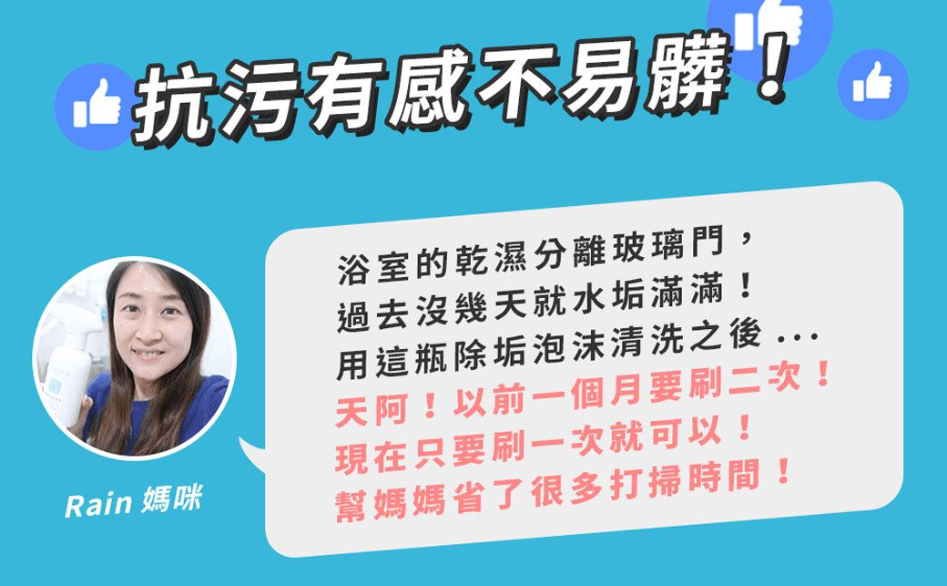 抗污有感不易髒浴室的乾濕分離玻璃門,過去沒幾天就水垢滿滿!用這瓶除垢泡沫清洗之後天阿!以前一個月要刷二次!現在只要刷一次就可以!Rain 媽咪幫媽媽省了很多打掃時間!