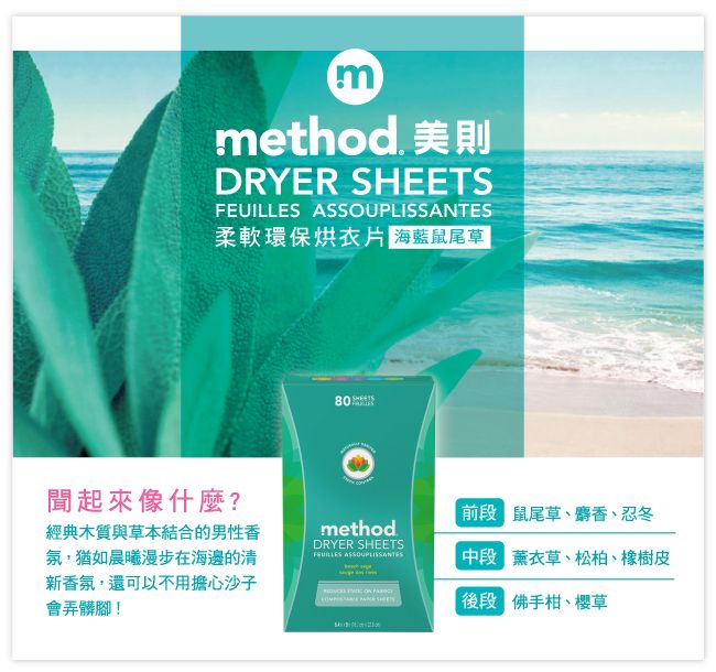 mmethod 美則DRYER SHEETS 柔軟環保烘衣 海藍鼠尾草80聞起來像什麼?經典木質與草本結合的男性香氛,猶如晨曦漫步在海邊的清新香氛,還可以不用擔心沙子會弄髒腳!methodDRYER SHEETSFEUILLES ASSOUPLISSANTES前段 鼠尾草、麝香、忍冬中段 薰衣草、松柏、橡樹皮 佛手柑、櫻草