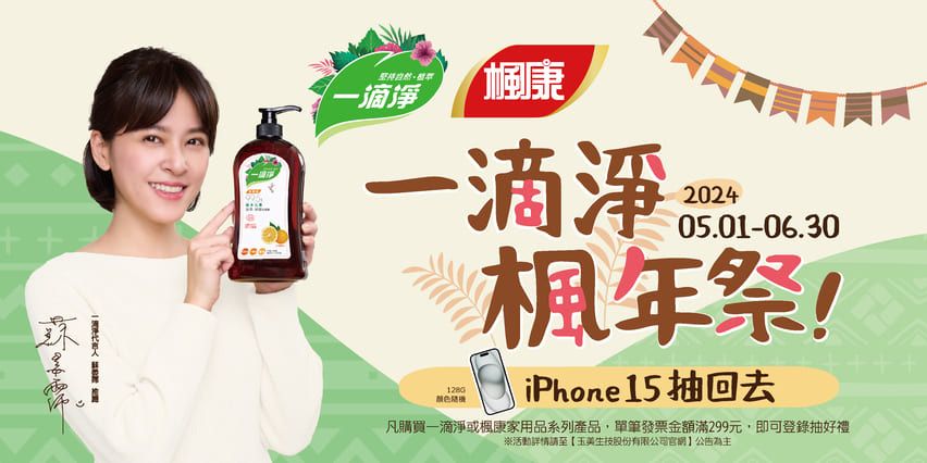 一滴淨楓康一滴淨202405.01-06.30楓年祭!iPhone15抽回去凡購買一滴淨或楓康家用品系列產品,單筆發票金額滿299元,即可登錄抽好禮※活動詳情請至玉美生技股份有限公司官網公告為主