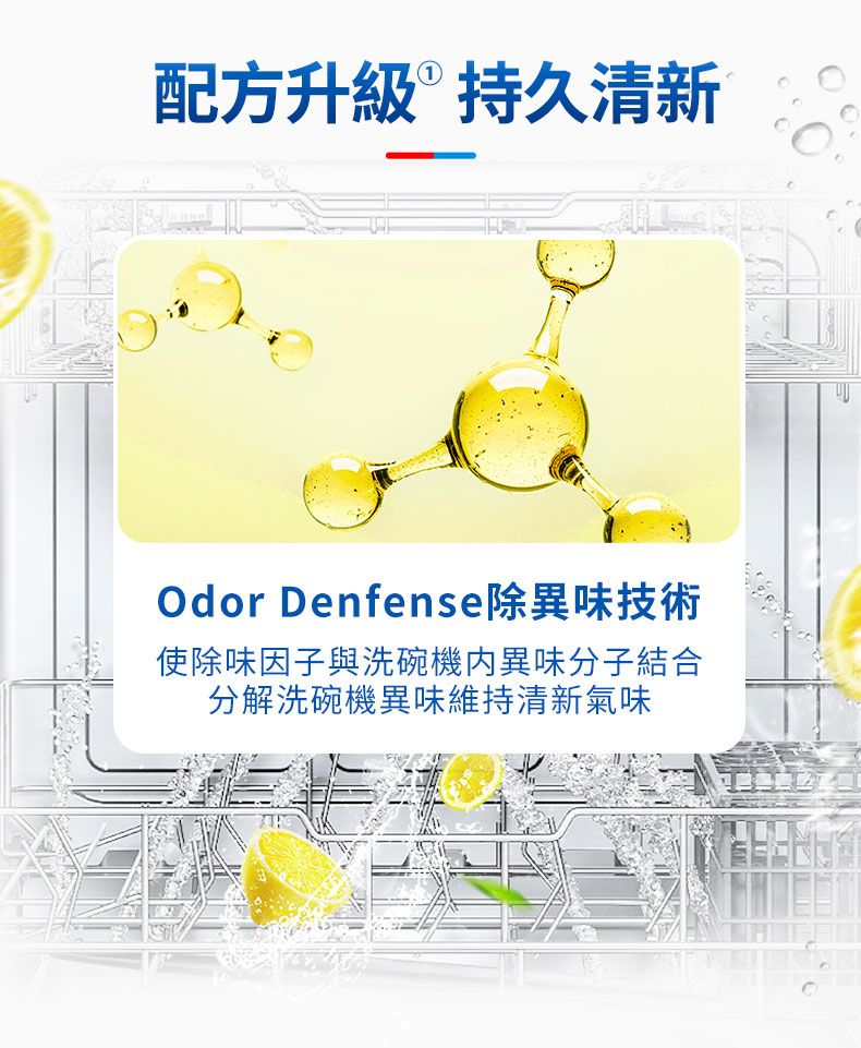 配方升級持久清新Odor Denfense除異味技術使除味因子與洗碗機異味分子結合分解洗碗機異味維持清新氣味