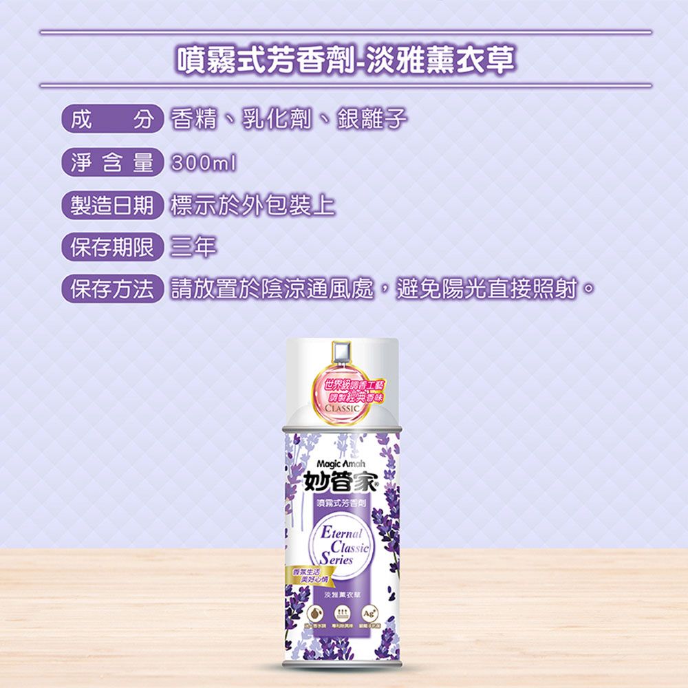 -淡雅成分香精、乳化劑、銀離子淨含量300ml製造日期標示於外包裝上保存期限三年保存方法請放置於陰涼通風處,避免陽光直接照射。世界認CLASSICMagic Amah妙管家噴霧式芳香劑EternalClassicSeries生活美好心情淡薰衣草