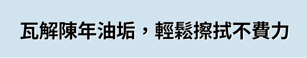 瓦解陳年油垢,輕鬆擦拭不費力