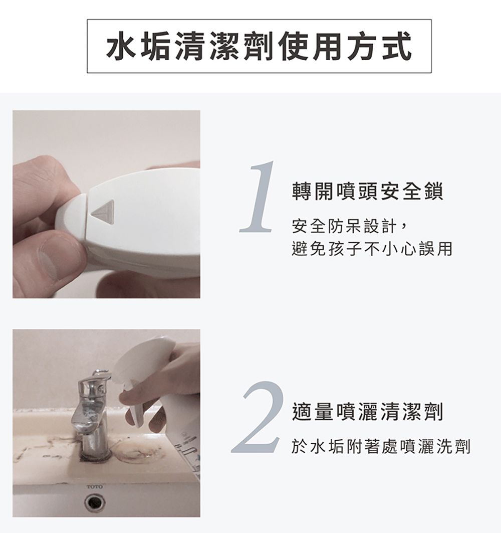 TOTO水垢清潔劑使用方式1轉開噴頭安全鎖安全防呆設計,避免孩子不小心誤用2適量噴灑清潔劑於水垢附著處噴灑洗劑