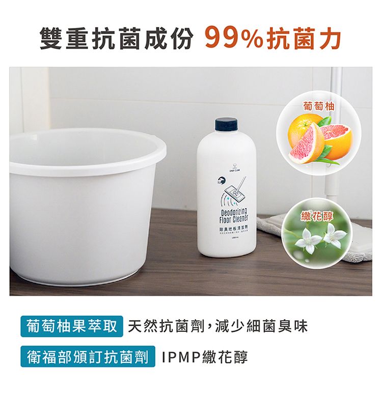 雙重抗菌成份 99%抗菌力DeodorizingFloor Cleaner除葡萄柚繖花醇葡萄柚果萃取 天然抗菌劑,減少細菌臭味衛福部頒訂抗菌劑 IPMP繖花醇