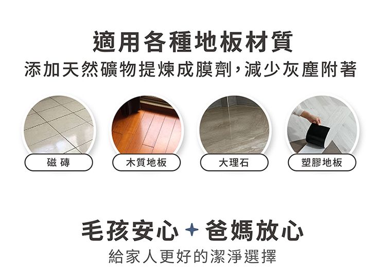 適用各種地板材質添加天然礦物提煉成膜劑,減少灰塵附著磁磚木質地板大理石塑膠地板毛孩安心+爸媽放心給家人更好的潔淨選擇