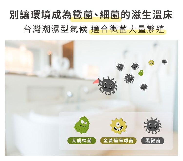 別讓環境成為黴菌、細菌的滋生溫床台灣潮濕型氣候 適合黴菌大量繁殖大腸桿菌金黃葡萄球菌黑黴菌