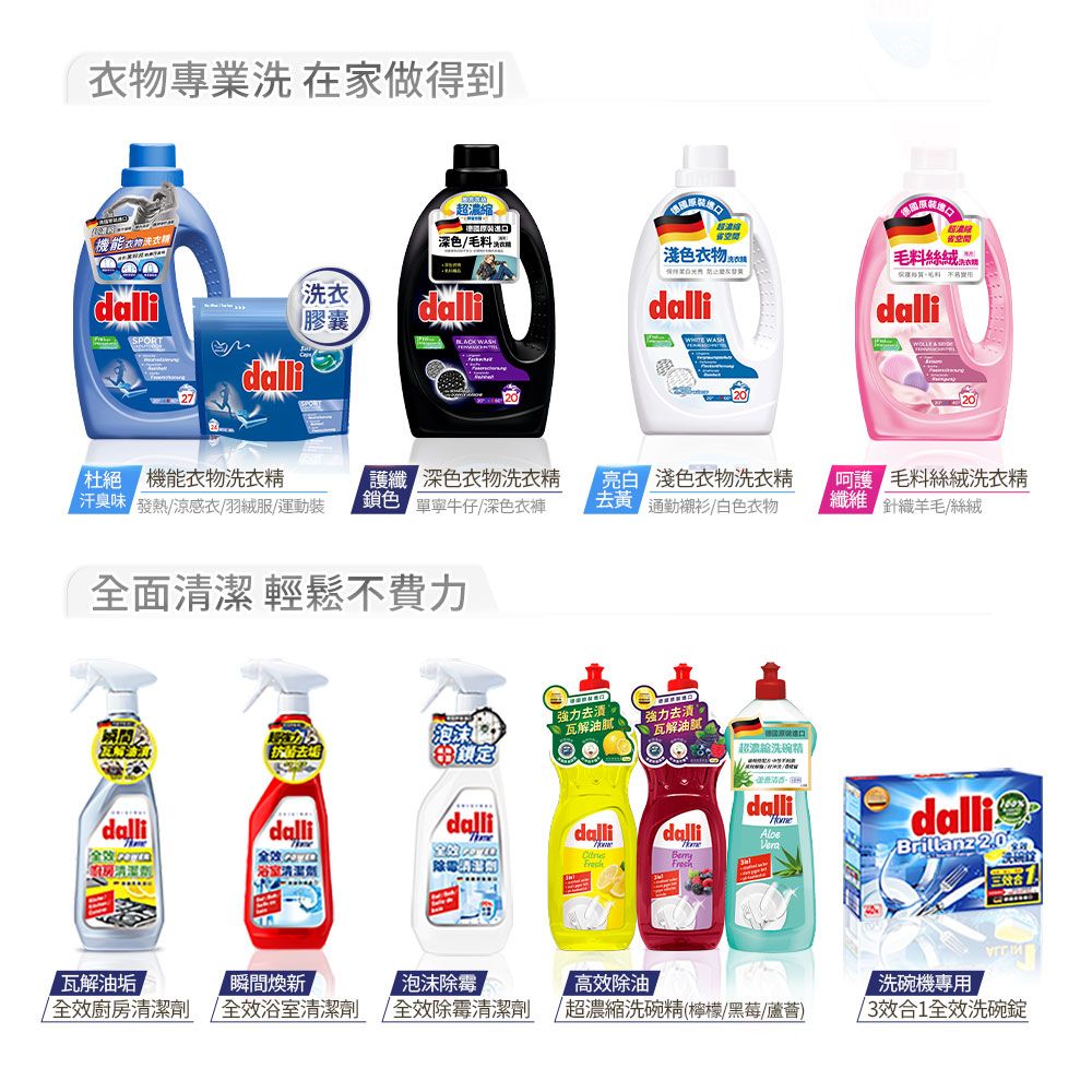 衣物專業 在家做得到機能衣物SPORT濃縮省深色毛料淺色衣物 毛料絲絨 洗衣膠囊dallidallidalli WASH   機能衣物洗衣精 深色衣物洗衣精味 發熱涼感衣/羽絨服/運動裝 鎖色 單寧牛仔/深色衣褲淺色衣物洗衣精 通勤襯衫/白色衣物 毛料絲絨洗衣精 針織羊毛/絲絨面 輕鬆不費力去垢【泡沫強力去瓦解油膩強力去清瓦解油膩超濃縮洗碗精dallidallidallidalli全效清潔瓦解油垢瞬間煥新泡沫除高效除油全效廚房清潔劑 全效浴室清潔劑/全效除霉清潔劑超濃縮洗碗精(檸檬/黑莓/蘆薈)dalliBrillanz 2.0%洗三效合洗碗機專用/3效合1全效洗碗錠