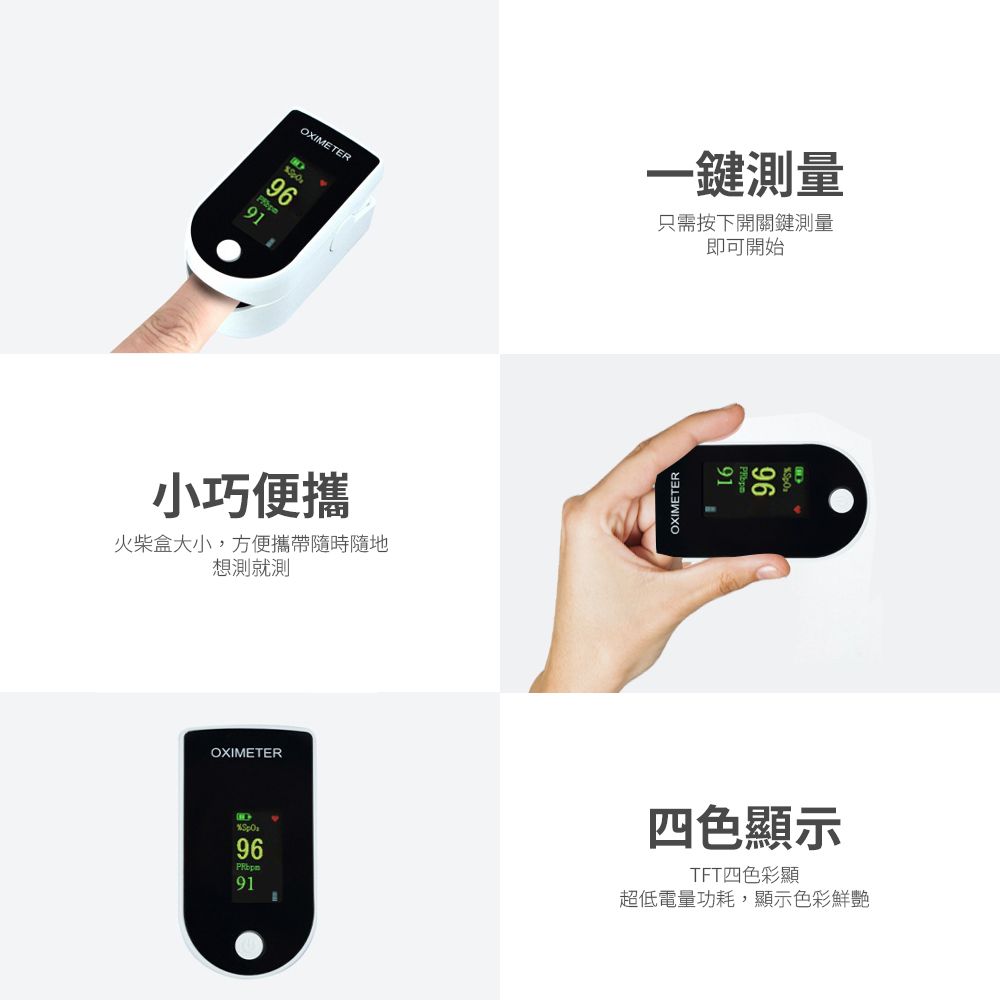 OXIMETER一鍵測量只需按下開關鍵測量即可開始9691小巧便攜火柴盒大小,方便攜帶隨時隨地想測就測OXIMETER91969691四色顯示TFT四色彩顯超低電量功耗,顯示色彩鮮艷OXIMETER