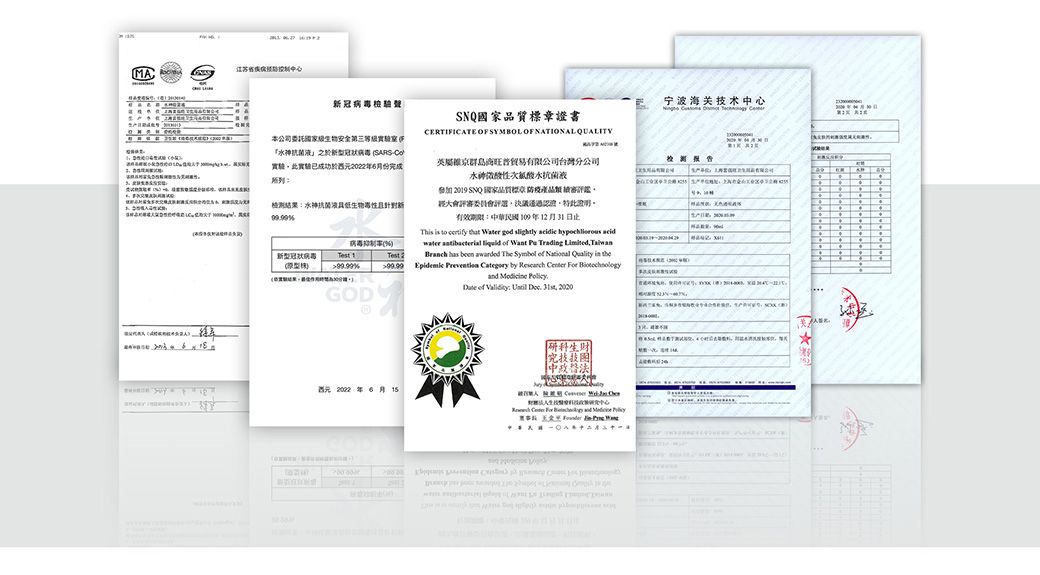 江苏心M冠病毒宁波海关技术中心國家標證書CERTIFICTE OF SYMBOL OF NATIONAL QUALITY本公司委托家安全第三等級實驗室『冠状病毒 SARS實驗此實驗已成功於022年份完成測結果水神抗菌液具生物新病毒抑制| 新型冠狀病毒Test GODTest 2英屬維京群島旺贸易台灣分公司水神性次抗菌液 2019 SNQ國家品質標章產品大會評審委員會通過認證有效期限中華民國109年12月31日止      god               awarded The Symbol      Prevention Category by Research Center  and   of Validity:     :有限公司(A)生財中西元2022年6月A    For