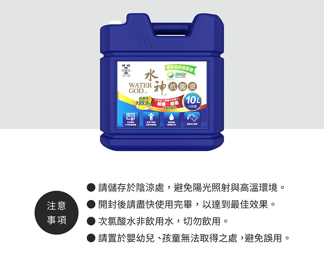 WATERGOD 國家級防疫認證【抗菌液10L抗菌率99.9病内容量請儲存於陰涼處,避免陽光照射與高溫環境。開封後請盡快使用完畢,以達到最佳效果。注意事項次氯酸水非飲用水,切勿飲用。請置於嬰幼兒、孩童無法取得之處,避免誤用。