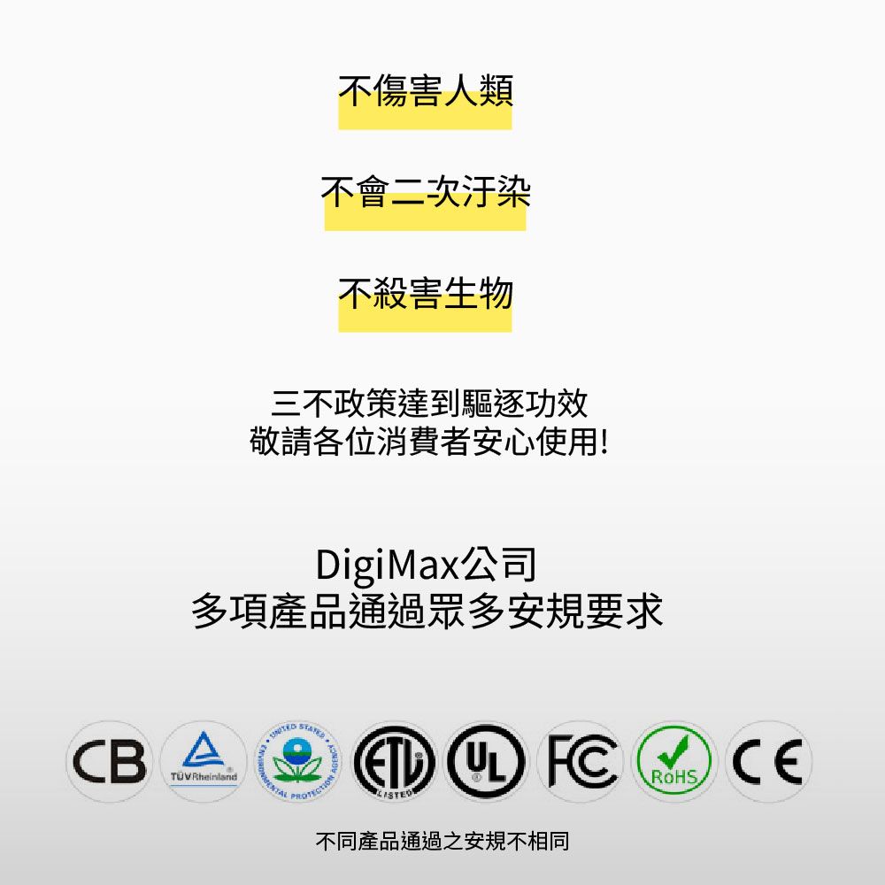 不傷害人類不會二次汙染不殺害生物三不政策達到驅逐功效敬請各位消費者安心使用!DigiMax公司多項產品通過眾多安規要求CBA   FC不同產品通過之安規不相同