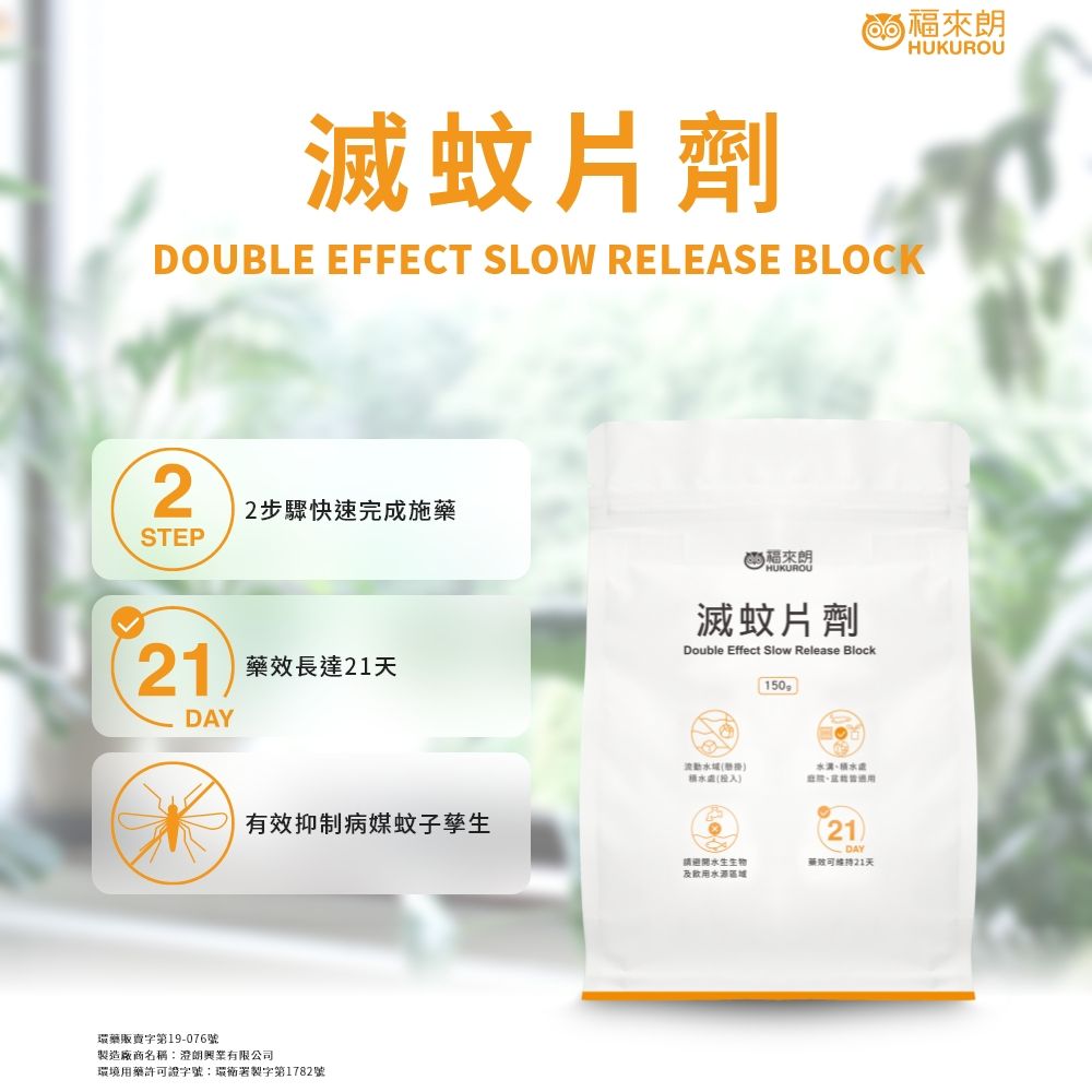 HUKUROU滅蚊片劑DOUBLE EFFECT SLOW RELEASE BLOCKSTEP2步驟快速完成施藥21 藥效長達21天DAYHUKUROU滅蚊片劑Double Effect Slow Release Block150有效抑制病媒蚊子孳生環藥販賣字第19-076號製造廠商名稱澄朗興業有限公司環境用藥許證字號:署製字第1782號(投入)水生生物及飲用水源區域21藥效可21天