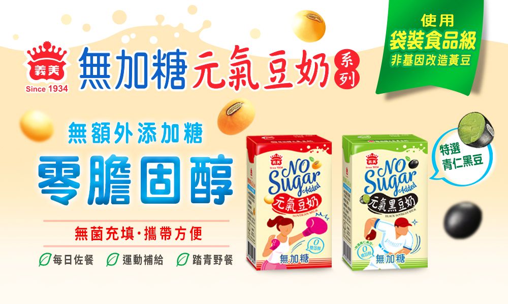 義美Since 1934無加糖元氣豆奶無額外添加糖零膽固醇無菌充填·攜帶方便Sugar使用袋裝食品級非基因改造黃豆SugarAddedAdded元氣豆奶氣黑豆奶每日佐餐 運動補給  踏青野餐無加糖三無加糖特選青仁黑豆