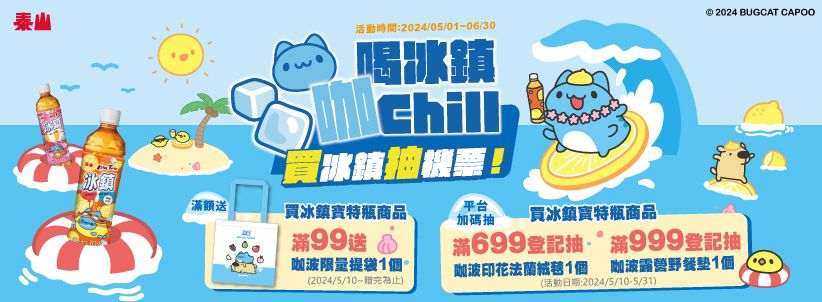 泰山活動時間:2024/05/0-06/30喝冰鎮Chill 買冰鎮抽機藥!冰鎮滿額送買冰鎮特瓶商品滿99送波限量提袋1個(2024/5/10為止)平台加碼抽 買冰鎮寶特瓶商品 2024 BUGCAT CAPOO滿699登記抽滿999登記抽咖波印花1個 咖波露營野餐塾1個(活動日期:2024/5/10-5/31)