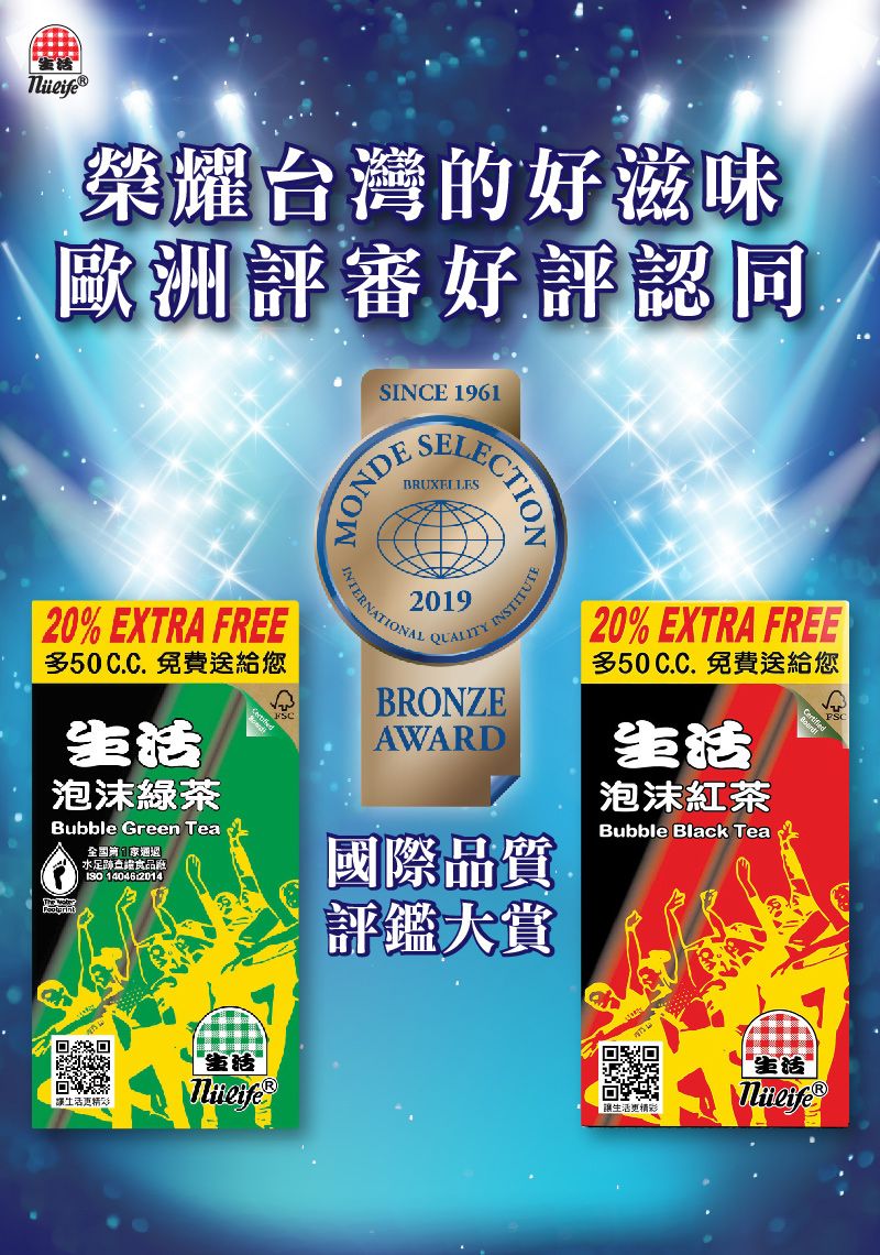 榮耀台灣的好滋味歐洲評審好評認同SINCE 1961MONDEECTIONBRUXELLES20% EXTRA FREE多50C.C.免費送給您生泡沫綠茶Bubble Green Tea水足跡查食品 1404620142019INTERNATIONAL INSTITUTEQUALITYBRONZEAWARD國際品質評鑑大賞20% EXTRA FREE多50C.C.免費送給您生活泡沫紅茶Bubble Black Tea生活更精活讓生活更精彩生活