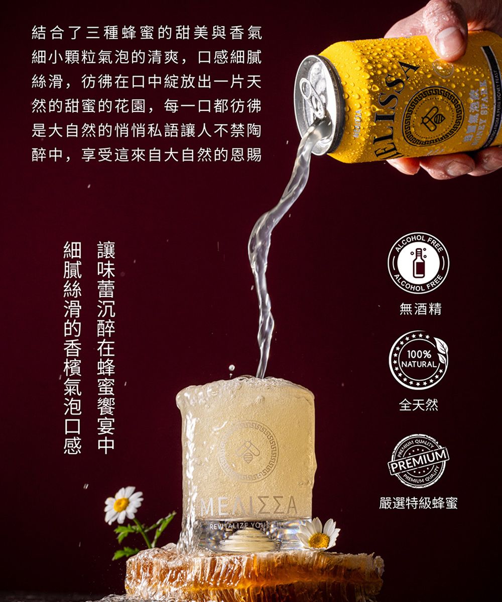 結合了三種蜂蜜甜美與香氣細小顆粒氣泡的清爽,感細膩絲滑,彷彿在口綻放出一片天然的甜蜜的花園,每一口都彷彿是大自然的悄悄私語讓人不禁陶醉中,享受這來自大自然的恩賜細讓膩味蕾滑沉的 醉香在檳蜂氣口ALCOHOLFREEFREE無酒精100%NATURAL全天然中REVITALIZE YOUREMIUMQUALITYPREMIUM QUAL嚴選特級蜂蜜