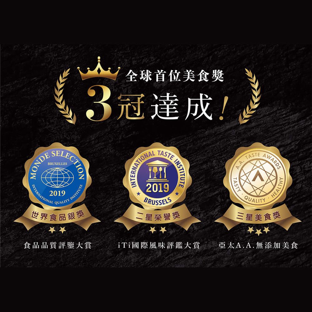 全球首位美食獎3冠達成!SELECTECTIONIN2019QUALITY世界食品銀獎食品品質評鑒大賞TERNATIONAL INSTITUTE2019BRUSSELS二 星榮譽獎TASTEΛQUALITYTASTY三星美食獎iTi國際風味評鑑大賞 A.A.無添加美食