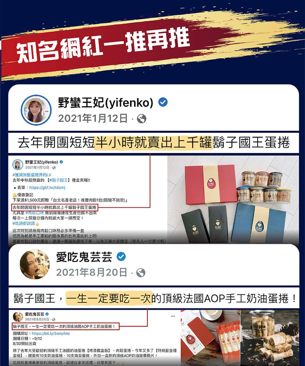 知名網紅一推再推野蠻王妃(yifenko)2021年1月12日去年短短半小時就賣出上千罐國王蛋捲野蠻王妃(yifenko)2021年1月12日獲獎無數蛋捲界的LV去年中秋的#鬍子國王】禮盒!!表單:https://gbf.tw/rdomj優惠筆記下單滿$1500元即贈台北名產老店!唯豐肉鬆1包(隨機不挑款) 去年開團短短半小時就賣出上千罐子國王蛋捲尤其是#肉鬆口味 也做不出來每次一上架幾分鐘就被大家一掃而空!#吃過都說讚這次特別請廠商肉鬆口味務必多準備一些但因為都是手工塞的關係真的也有產能的上限!喜歡肉鬆口味的朋友,建議一開團就趕快下單,以免又被大家空(很多人一次買10瓶)愛吃鬼芸芸 2021年8月20日 鬍子國王,一生一定要吃一次的頂級法國AOP手工奶油蛋捲!愛吃鬼芸芸 2021年8月20日「鬍子國王,一生一定要吃一次的頂級法國AOP手工奶油蛋捲!團購網址:https://bit.ly/3smylMo團購日期:~9/128/30開始出貨除了去年大受歡迎的頂級手工法國奶油蛋捲【烤漆鐵盒版】、肉鬆蛋捲,今年又多了【特規金禮盒組】,裡面有10支奶油蛋捲、10支海苔蛋捲,外加一盒新的頂級AOP奶油營養脆片!吃過就會魂牽夢縈的頂級蛋捲,超適合拿來送禮,非常有面子