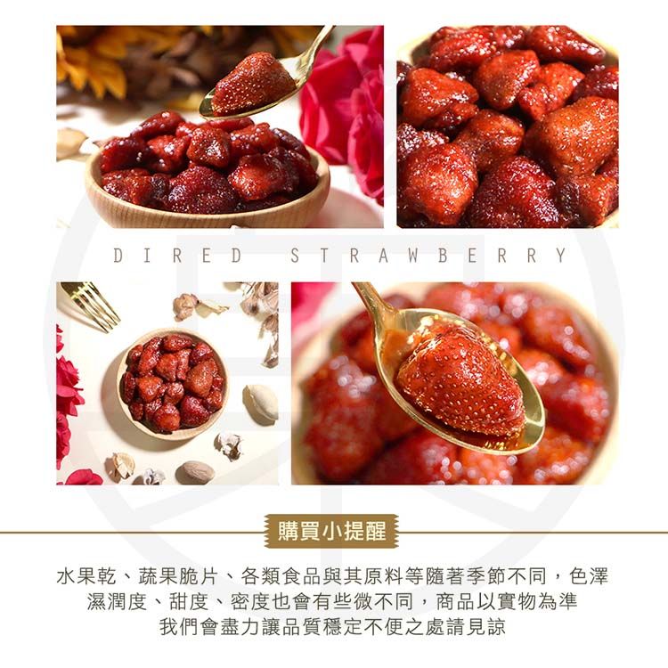 DIRED STRAWBERRY購買小提醒水果乾、蔬果脆片、各類食品與其原料等隨著季節不同,色澤濕潤度、甜度、密度也會有些微不同,商品以實物為準我們會盡力讓品質穩定不便之處請見諒