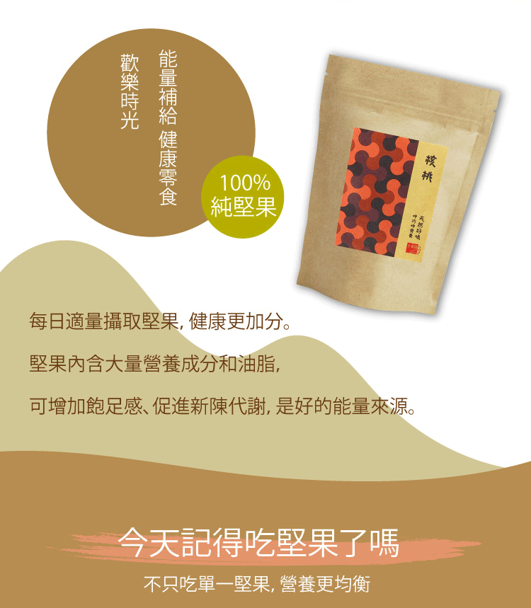 100%純堅果每日適量攝取堅果健康更加分。堅果內含大量營養成分和油脂,可增加飽足感,促進新陳代謝,是好的能量來源。今天記得吃堅果了嗎不只吃單一堅果, 營養更均衡