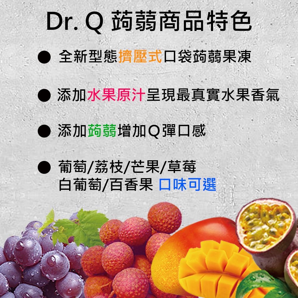 Dr. Q 蒟蒻商品特色● 全新型態擠壓式口袋蒟蒻果凍添加水果原汁呈現最真實水果香氣添加蒟蒻增加Q彈口感葡萄/荔枝/芒果/草莓白葡萄/百香果口味可選