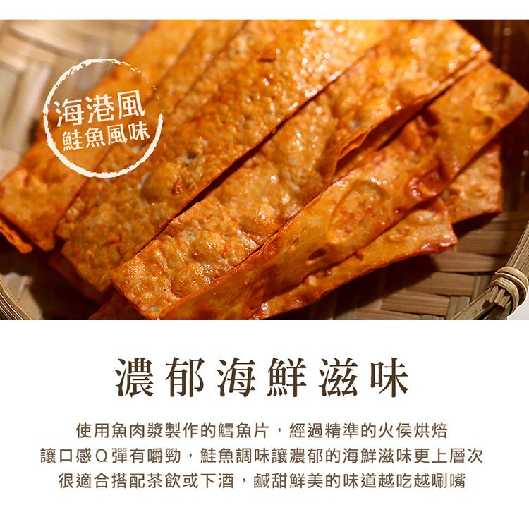 海港風魚風味濃郁海鮮滋味使用魚肉漿製作的鱈魚片,經過精準的火侯烘焙讓口感Q彈有嚼勁,鮭魚調味讓濃郁的海鮮滋味更上層次很適合搭配茶飲或下酒,鹹甜鮮美的味道越吃越唰嘴