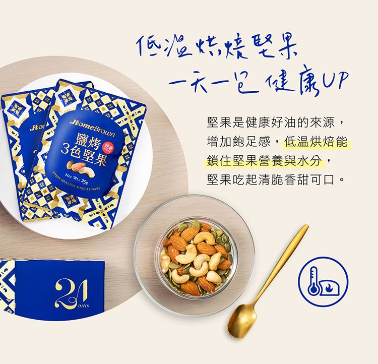 meBrownHo鹽烤(3色   HEALTHY   DAYS低温焙焼堅果一天一包健康UP堅果是健康好油的來源,增加飽足感,低温烘焙能鎖住堅果營養與水分,堅果吃起清脆香甜可口。