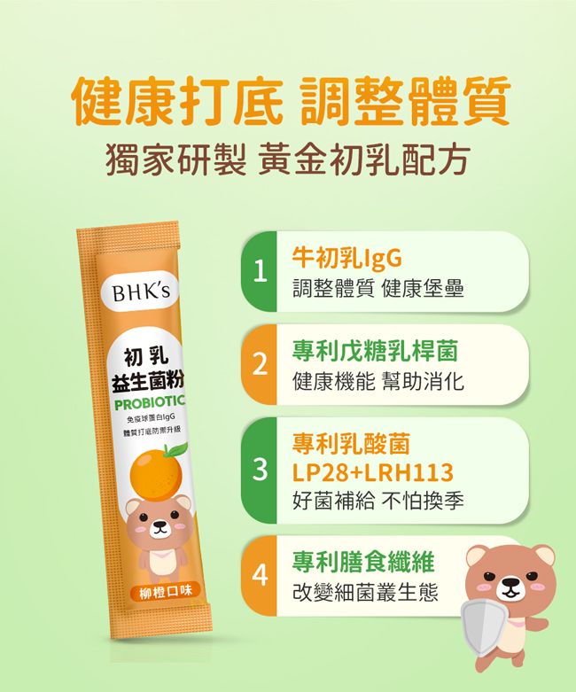 健康底 調整獨家研製 黃金初乳配方1牛初乳BHKS調整體質 健康堡壘初乳2益生菌粉專利戊糖乳桿菌健康機能 幫助消化PROBIOTIC免疫體質打升级3 LP28+LRH113好菌補給 不怕換季專利乳酸菌4專利膳食纖維柳橙口味改變細菌叢生態
