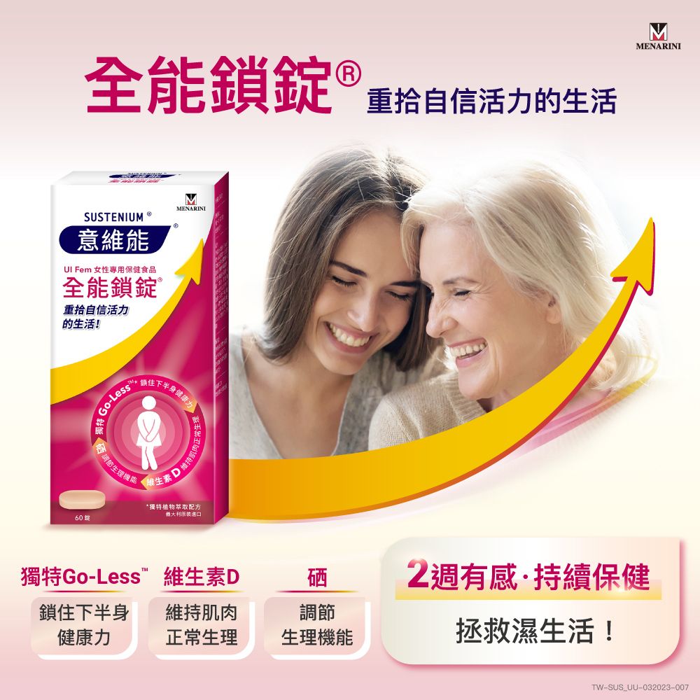 全能鎖 ® 重拾自信活力的生活MENARINISUSTENIUM®意維能 Fem 女性專用保健食品全能鎖錠 ®重拾自信活力的生活!60錠GoLess調節生理機能MMENARINI下半身*獨特植物萃取配方進口獨特Go-Less維生素D硒鎖住下半身維持肌肉調節健康力正常生理生理機能2週有感·持續保健拯救濕生活!TW-SUS_UU-032023-007