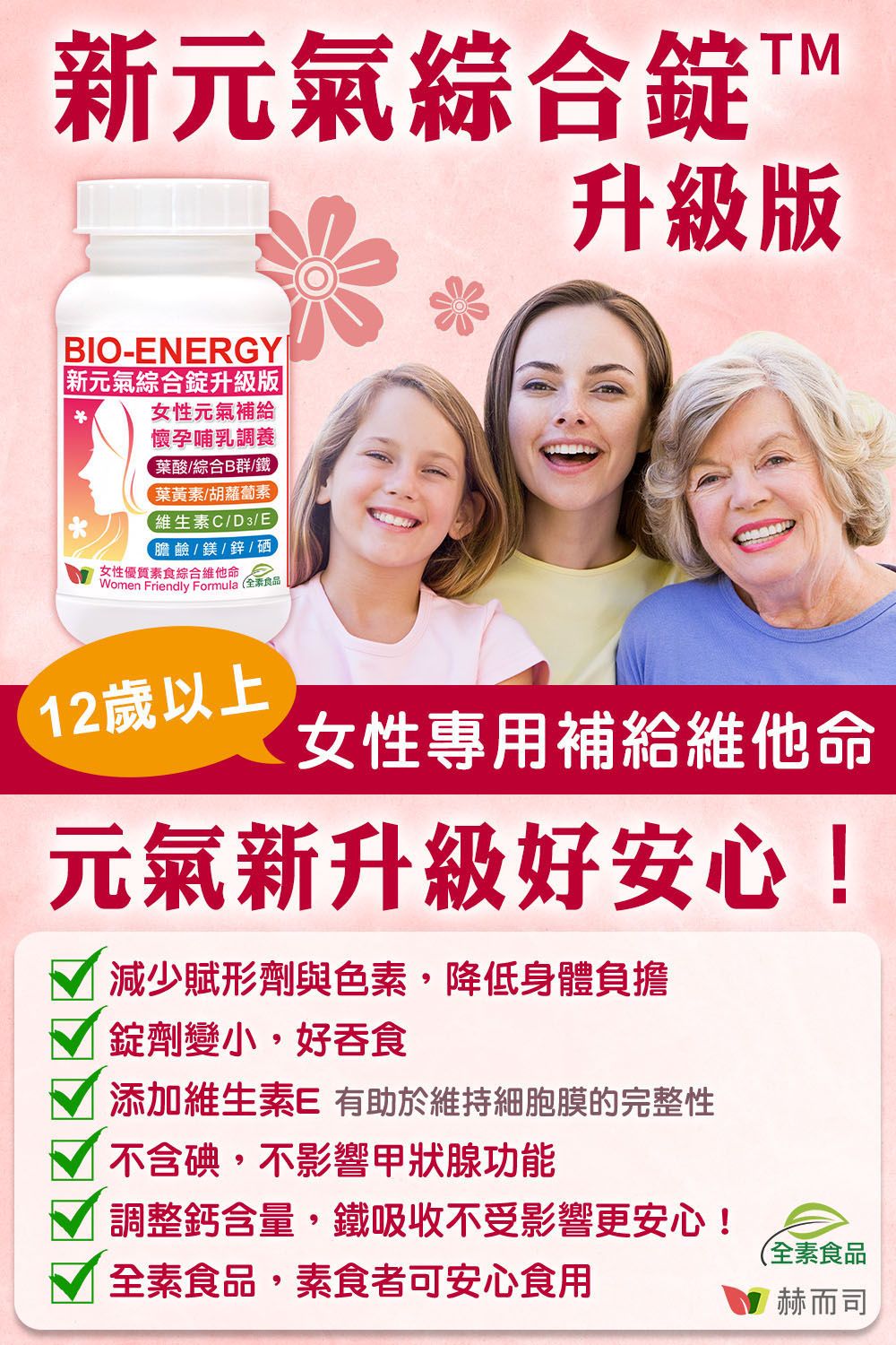 新元氣綜合 TM升級版BIO-ENERGY新元氣綜合錠升級版女性元氣補給懷孕哺乳調養葉酸/綜合B群/鐵葉黃素/胡蘿蔔素維生素C/D3/E膽鹼/鎂/鋅/硒 女性優質素食綜合維他命Women Friendly Formula (全素食品12歲以上女性專用補給維他命元氣新升級好安心!減少賦形劑與色素,降低身體負擔錠劑變小,好吞食添加維生素E 有助於維持細胞膜的完整性 不含碘,不影響甲狀腺功能調整鈣含量,鐵吸收不受影響更安心!(全素食品全素食品,素食者可安心食用赫而司