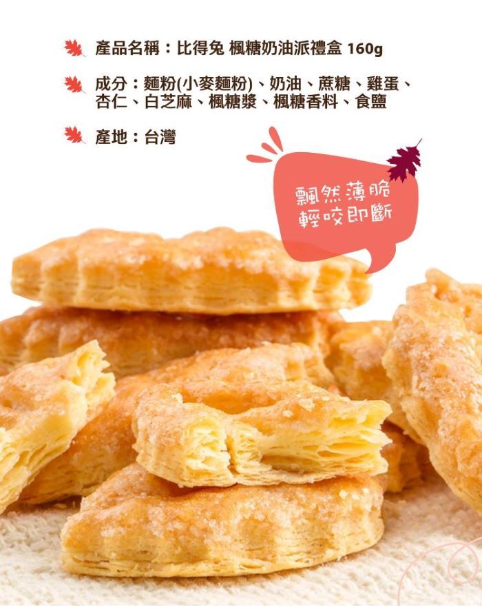 產品名稱:比得兔 楓糖奶油派禮盒 160g成分:麵粉(小麥麵粉)、奶油、蔗糖、雞蛋、杏仁、白芝麻、楓糖漿、楓糖香料、食鹽產地:台灣飄然薄脆輕咬即斷