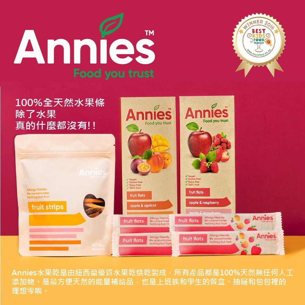 Food you trust全天然水果條 Annies除了水果真的什麼都沒有!!Food you trustFood you trust  thing but  stripsAnniesWINNER2016  100 fruitfruit flats  apricotfruit flats endlyNo concentratNothing but friVegan  free100% fruitfruit flatsapple & raspberryapple & fruit flats No concentratesNothing but fruitAnniesfruit flats  friendlyNo concentratesNothing but fruit flatsAllergy friendlyNo concentratesNothing but fruitAnniesAnnies水果乾是由紐西蘭優質水果乾烘乾製成,所有產品都是100%天然無任何人工添加物。是最方便天然的能量補給品,也是上班族和學生的餐盒、抽屜和包包裡的理想零嘴。