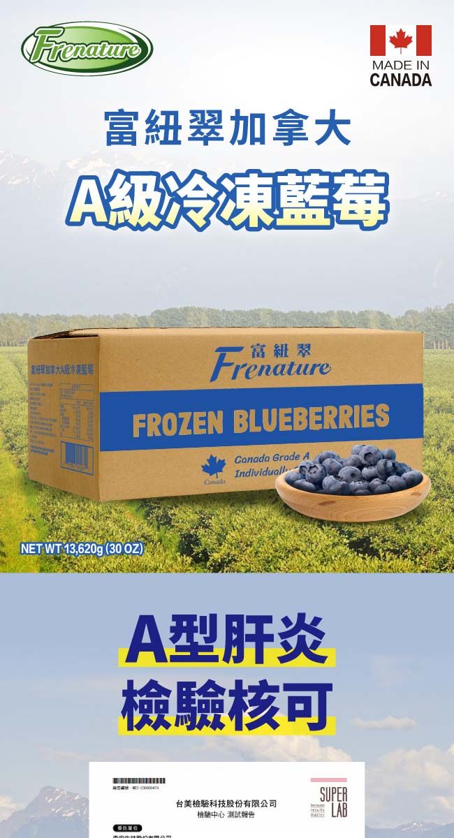 Frenature富加拿大MADE INCANADAA級冷凍 紐翠拿大A級冷凍藍莓FrenatureFREN BLUEBERRIESCanada Grade AIndividuallNET WT 13,620g (30 OZ)A型肝炎檢驗核可台美檢驗科技股份有限公司檢驗中心 測試報告SUPER